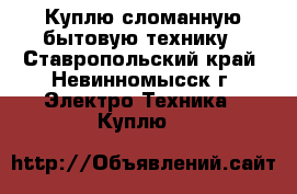 Куплю сломанную бытовую технику - Ставропольский край, Невинномысск г. Электро-Техника » Куплю   